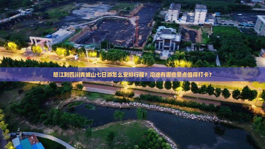 怒江到四川青城山七日游怎么安排行程？沿途有哪些景点值得打卡？