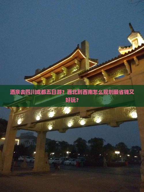 酒泉去四川成都五日游？西北到西南怎么规划最省钱又好玩？