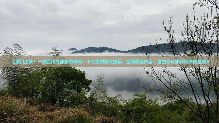 《厦门出发！一次四川成都旅游攻略：十大免费景点推荐，全网最优内容，自由行与旅行社联袂呈现》