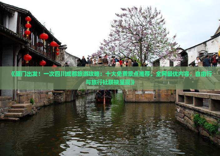 《厦门出发！一次四川成都旅游攻略：十大免费景点推荐，全网最优内容，自由行与旅行社联袂呈现》