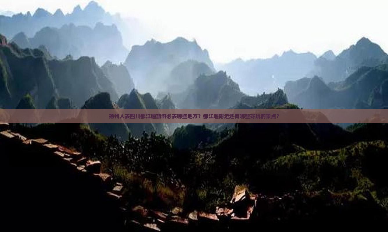 扬州人去四川都江堰旅游必去哪些地方？都江堰附近还有哪些好玩的景点？