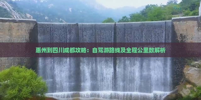 惠州到四川成都攻略：自驾游路线及全程公里数解析