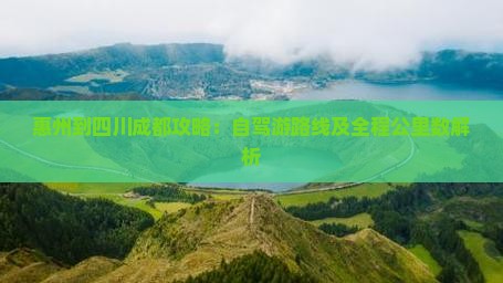 惠州到四川成都攻略：自驾游路线及全程公里数解析