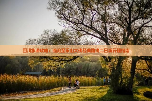 四川旅游攻略：临沧至乐山大佛经典路线二日游行程指南