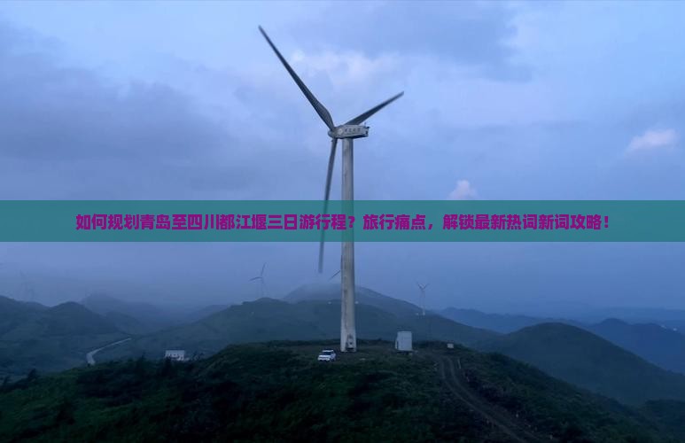 如何规划青岛至四川都江堰三日游行程？旅行痛点，解锁最新热词新词攻略！