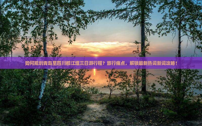 如何规划青岛至四川都江堰三日游行程？旅行痛点，解锁最新热词新词攻略！