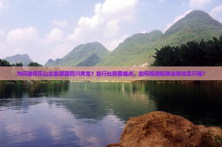 为何选择乐山出发跟团四川黄龙？旅行社隐藏痛点，如何规避陷阱选择优质行程？