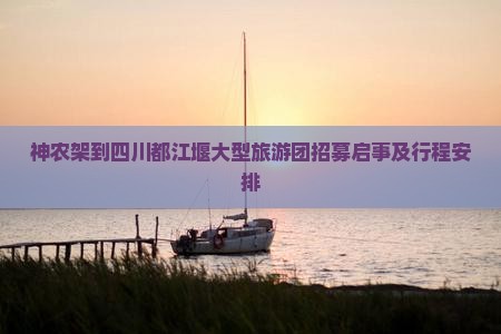 神农架到四川都江堰大型旅游团招募启事及行程安排