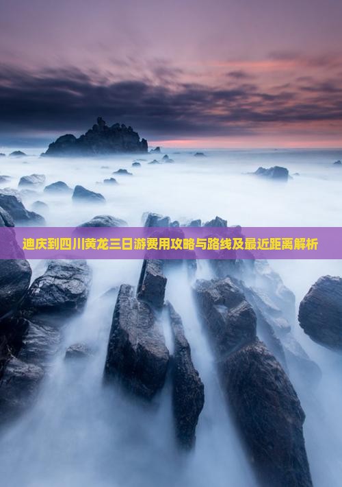 迪庆到四川黄龙三日游费用攻略与路线及最近距离解析