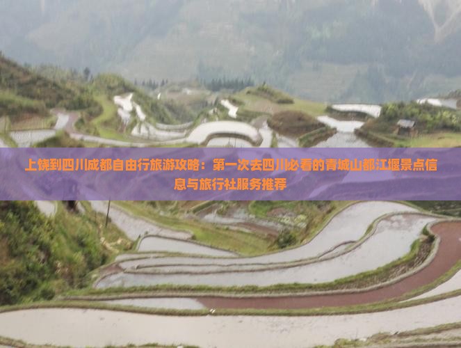 上饶到四川成都自由行旅游攻略：第一次去四川必看的青城山都江堰景点信息与旅行社服务推荐