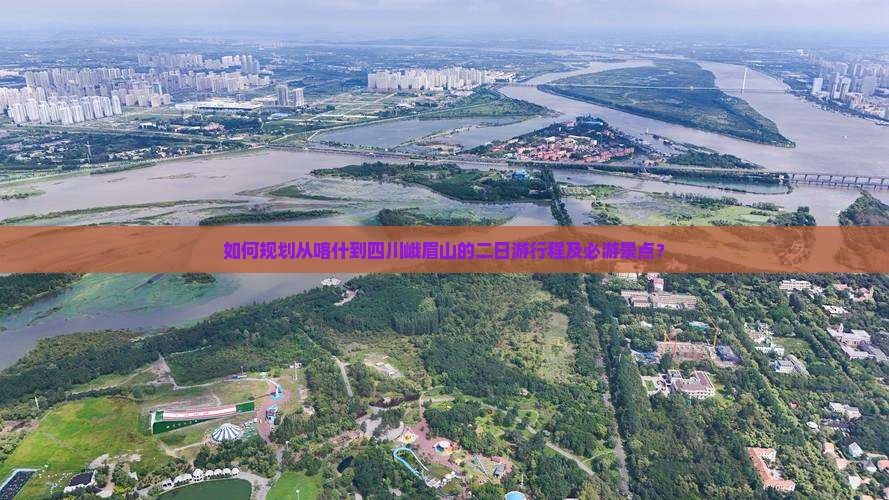 如何规划从喀什到四川峨眉山的二日游行程及必游景点？