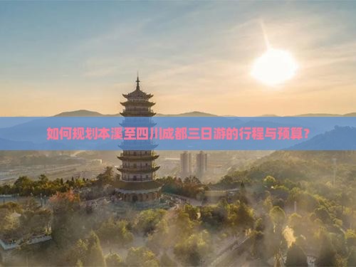 如何规划本溪至四川成都三日游的行程与预算？