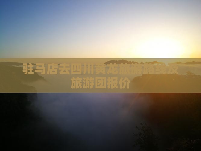 驻马店去四川黄龙旅游路线及旅游团报价 驻马店去四川黄龙旅游路线及旅游团报价