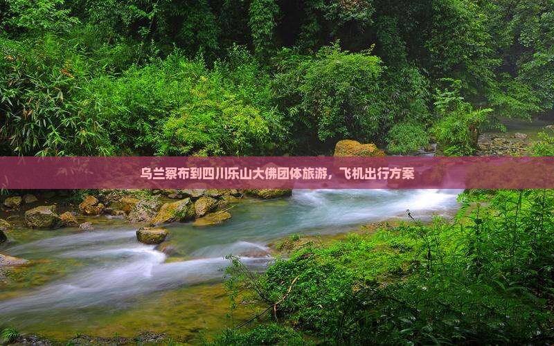 乌兰察布到四川乐山大佛团体旅游，飞机出行方案