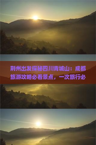 荆州出发探秘四川青城山：成都旅游攻略必看景点，一次旅行必去青城山必看清单