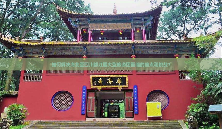 如何解决海北至四川都江堰大型旅游团面临的痛点和挑战？