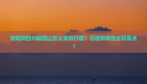 安阳到四川峨眉山怎么安排行程？沿途有哪些必玩景点？