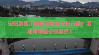 安阳到四川峨眉山怎么安排行程？沿途有哪些必玩景点？