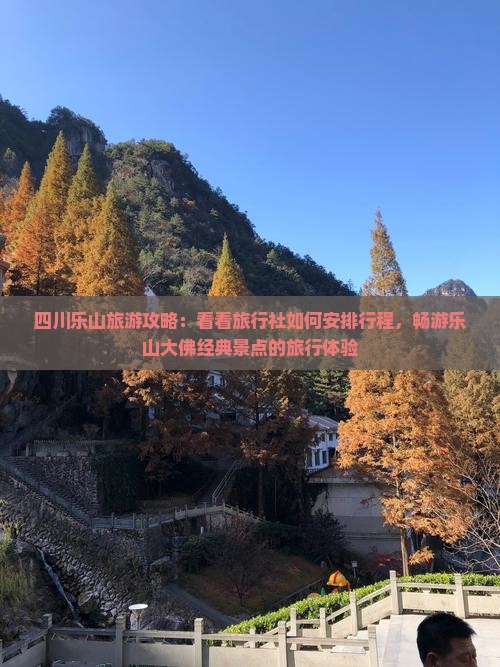 四川乐山旅游攻略：看看旅行社如何安排行程，畅游乐山大佛经典景点的旅行体验