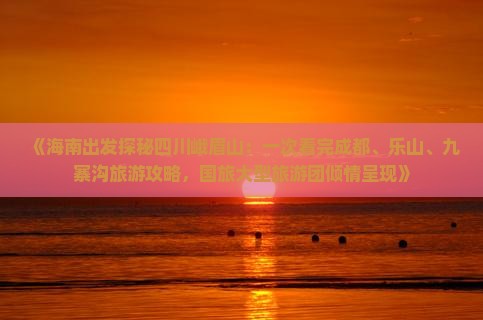 《海南出发探秘四川峨眉山：一次看完成都、乐山、九寨沟旅游攻略，国旅大型旅游团倾情呈现》