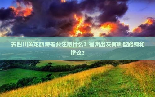 去四川黄龙旅游需要注意什么？宿州出发有哪些路线和建议？