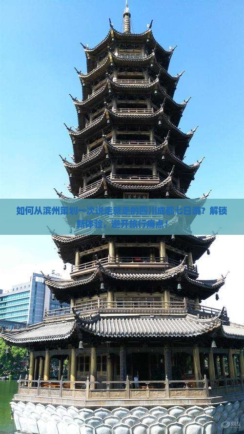 如何从滨州策划一次说走就走的四川成都七日游？解锁新体验，避开旅行痛点！