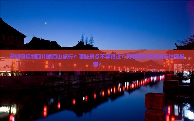 节如何规划四川峨眉山旅行？哪些景点不容错过？有哪些特色美食与住宿推荐？