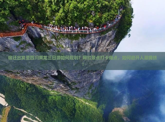 宿迁出发至四川黄龙三日游如何规划？网红景点打卡痛点，如何避开人潮拥挤！