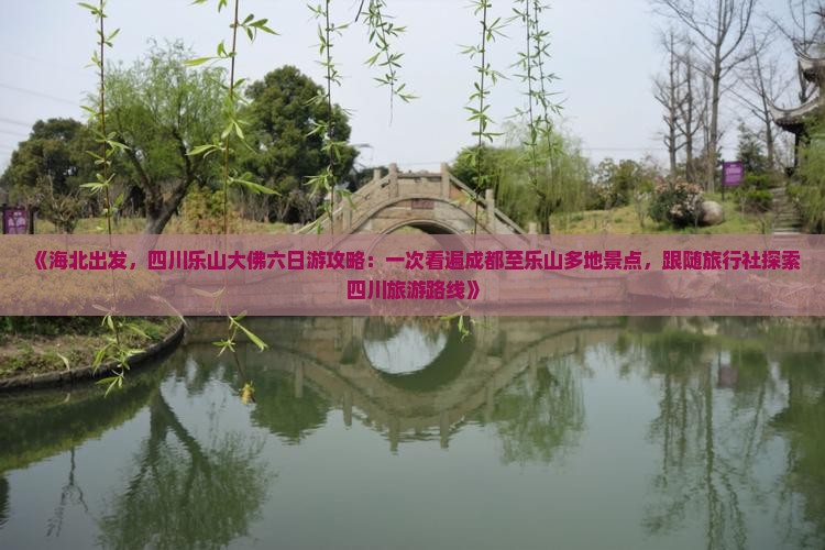 《海北出发，四川乐山大佛六日游攻略：一次看遍成都至乐山多地景点，跟随旅行社探索四川旅游路线》