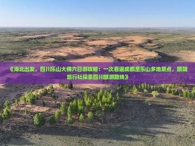 《海北出发，四川乐山大佛六日游攻略：一次看遍成都至乐山多地景点，跟随旅行社探索四川旅游路线》