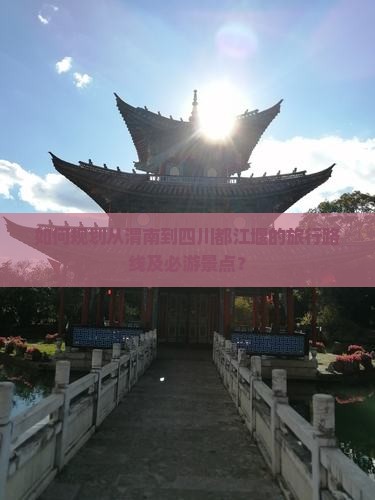 如何规划从渭南到四川都江堰的旅行路线及必游景点？
