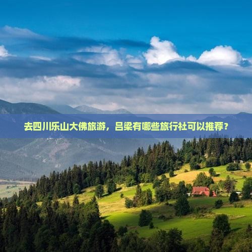 去四川乐山大佛旅游，吕梁有哪些旅行社可以推荐？