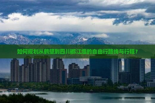 如何规划从鹤壁到四川都江堰的自由行路线与行程？