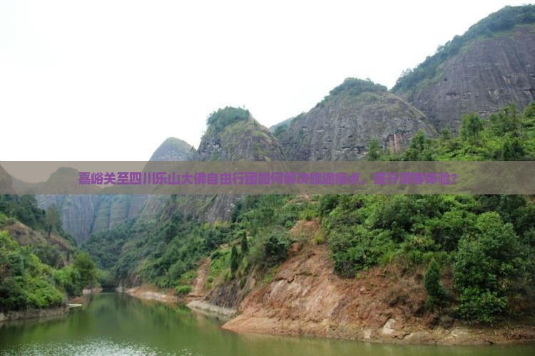 嘉峪关至四川乐山大佛自由行团如何解决旅途痛点，提升游客体验？