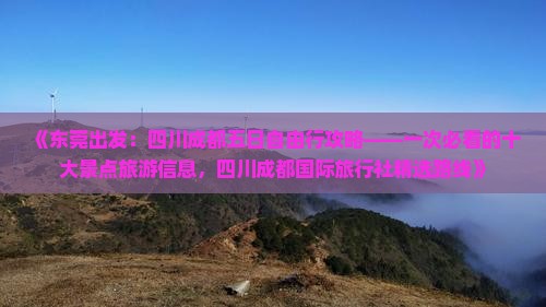 《东莞出发：四川成都五日自由行攻略——一次必看的十大景点旅游信息，四川成都国际旅行社精选路线》