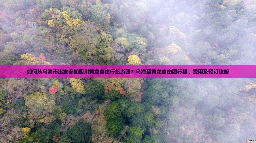 如何从乌海市出发参加四川黄龙自由行旅游团？乌海至黄龙自由团行程、费用及预订攻略