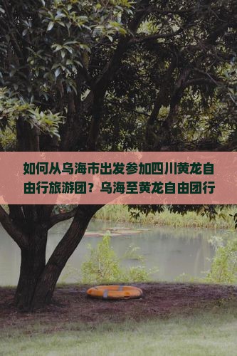 如何从乌海市出发参加四川黄龙自由行旅游团？乌海至黄龙自由团行程、费用及预订攻略