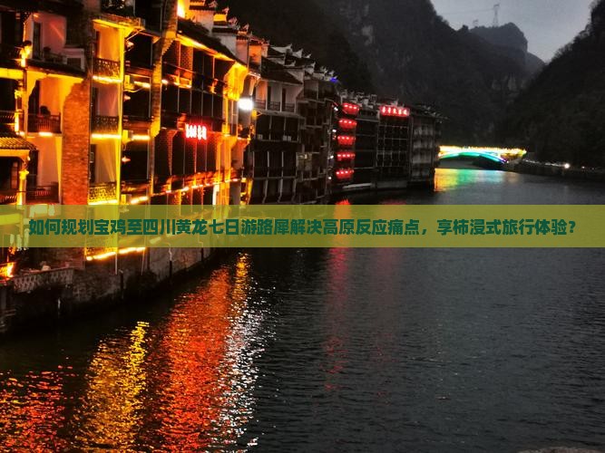 如何规划宝鸡至四川黄龙七日游路犀解决高原反应痛点，享柿浸式旅行体验？