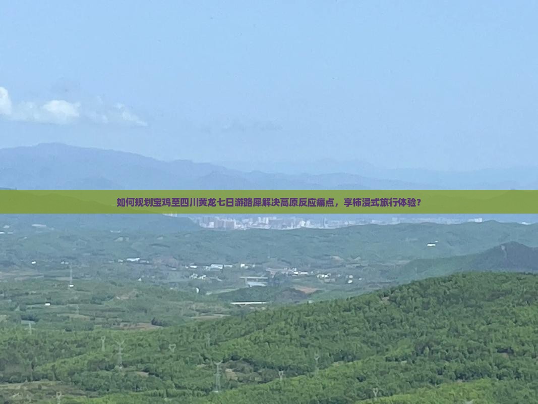 如何规划宝鸡至四川黄龙七日游路犀解决高原反应痛点，享柿浸式旅行体验？