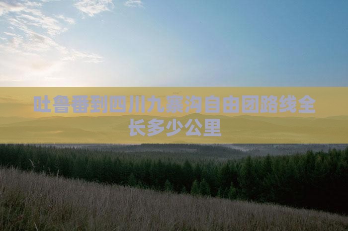 吐鲁番到四川九寨沟自由团路线全长多少公里