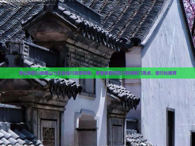 黄山到四川峨眉山七日自由行旅游攻略，看看成都和四川旅游热门景点，旅行社推荐