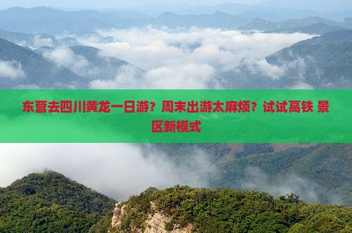 东营去四川黄龙一日游？周末出游太麻烦？试试高铁+景区新模式