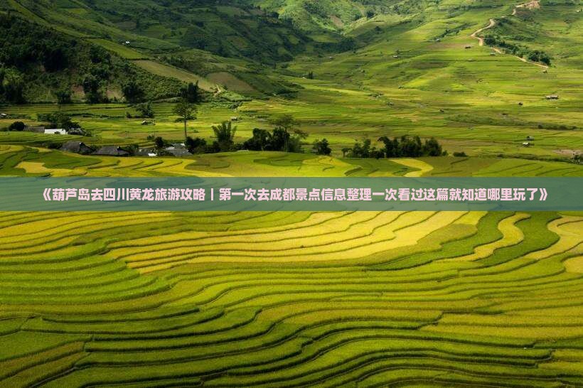 《葫芦岛去四川黄龙旅游攻略｜第一次去成都景点信息整理一次看过这篇就知道哪里玩了》