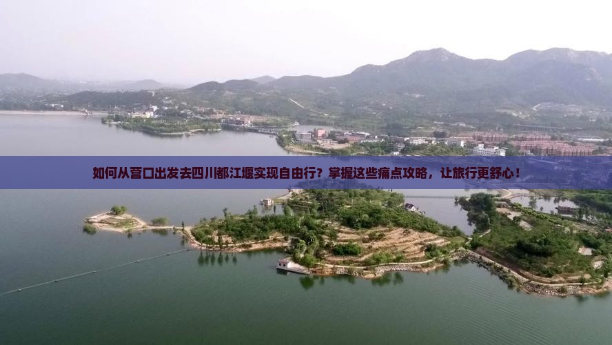 如何从营口出发去四川都江堰实现自由行？掌握这些痛点攻略，让旅行更舒心！