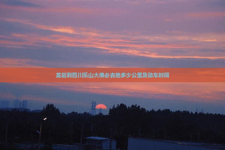 龙岩到四川乐山大佛必去地多少公里及动车时间