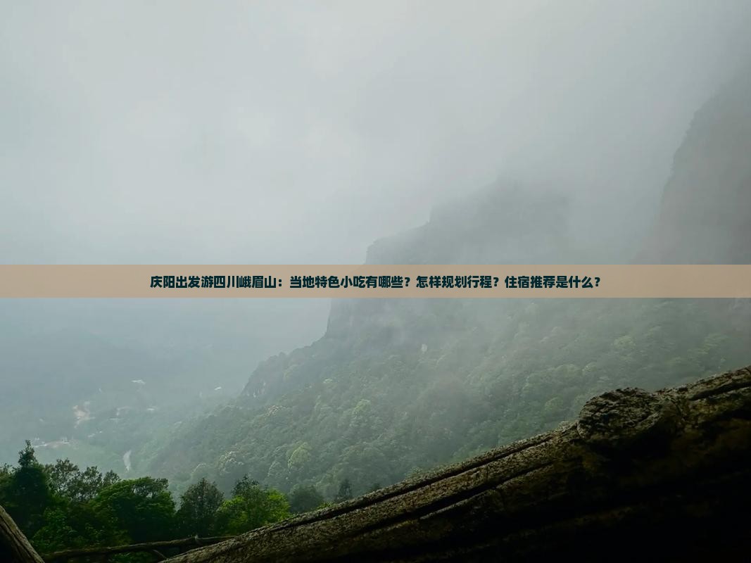 庆阳出发游四川峨眉山：当地特色小吃有哪些？怎样规划行程？住宿推荐是什么？