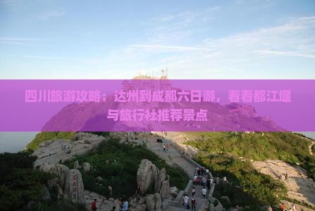 四川旅游攻略：达州到成都六日游，看看都江堰与旅行社推荐景点