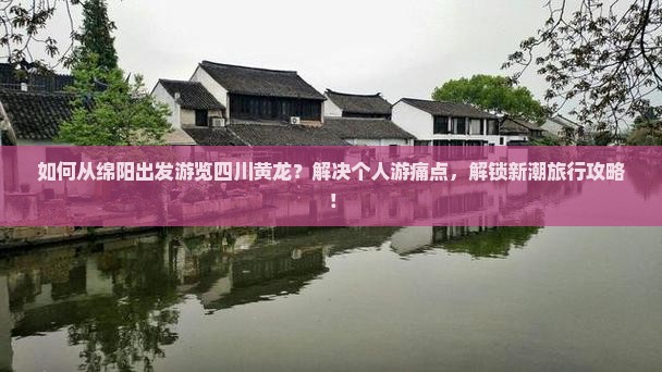 如何从绵阳出发游览四川黄龙？解决个人游痛点，解锁新潮旅行攻略！