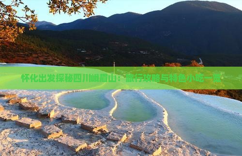 怀化出发探秘四川峨眉山：旅行攻略与特色小吃一览