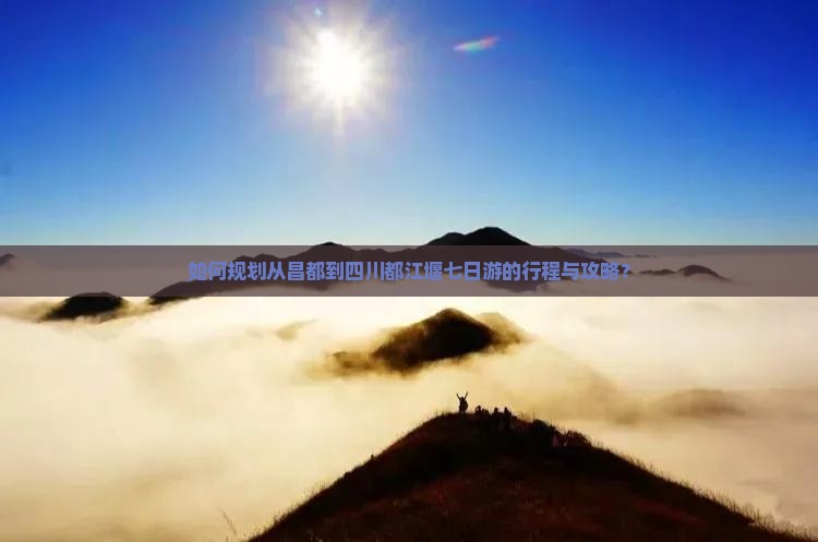 如何规划从昌都到四川都江堰七日游的行程与攻略？